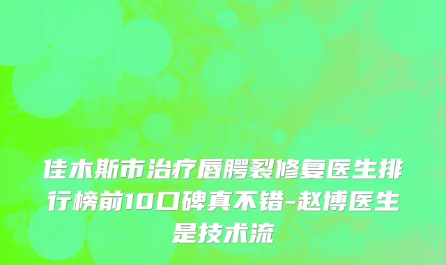 佳木斯市治疗唇腭裂修复医生排行榜前10口碑真不错-赵博医生是技术流