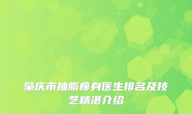 肇庆市抽脂瘦身医生排名及技艺精湛介绍