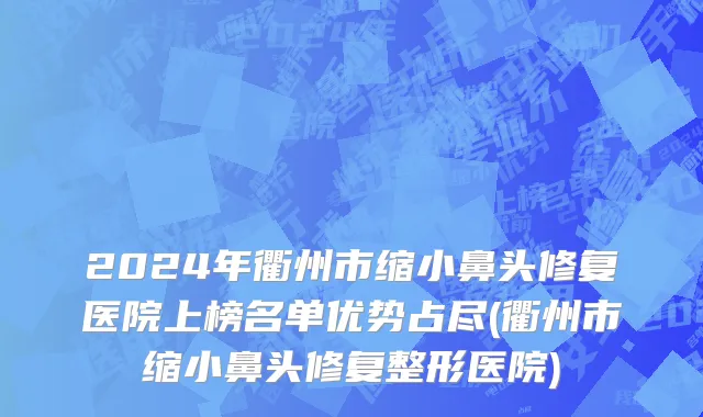 2024年衢州市缩小鼻头修复医院上榜名单优势占尽(衢州市缩小鼻头修复整形医院)