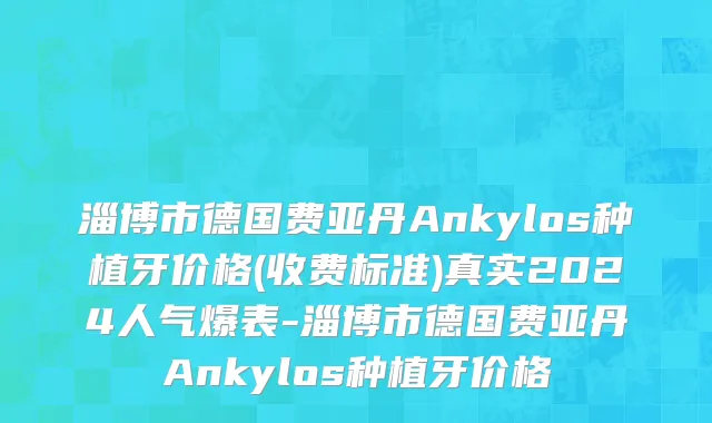淄博市德国费亚丹Ankylos种植牙价格(收费标准)真实2024人气爆表-淄博市德国费亚丹Ankylos种植牙价格