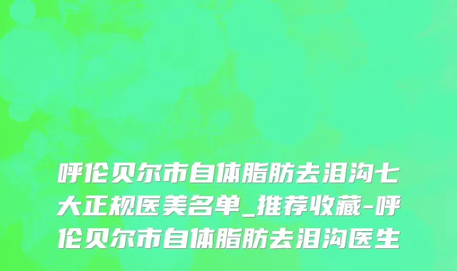 呼伦贝尔市自体脂肪去泪沟七大正规医美名单_推荐收藏-呼伦贝尔市自体脂肪去泪沟医生