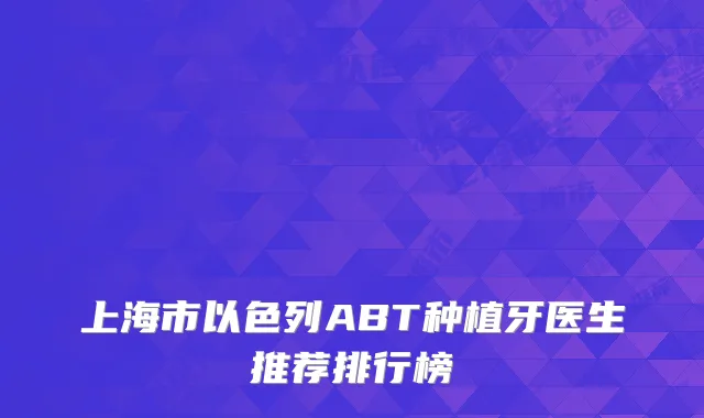 上海市以色列ABT种植牙医生推荐排行榜