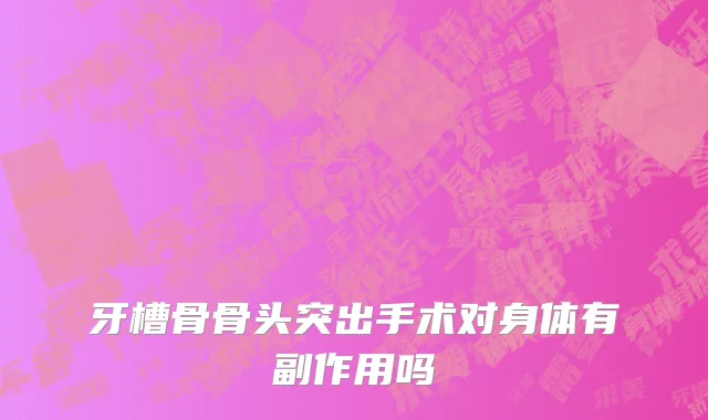 牙槽骨骨头突出手术对身体有副作用吗