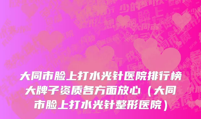 大同市脸上打水光针医院排行榜大牌子资质各方面放心（大同市脸上打水光针整形医院）