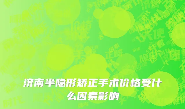 济南半隐形矫正手术价格受什么因素影响