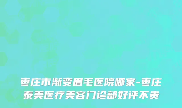 枣庄市渐变眉毛医院哪家-枣庄泰美医疗美容门诊部好评不贵