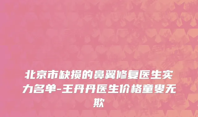 北京市缺损的鼻翼修复医生实力名单-王丹丹医生价格童叟无欺