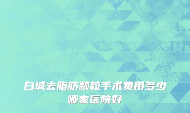 白城去脂肪颗粒手术费用多少哪家医院好
