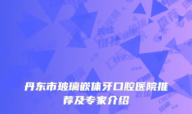 丹东市玻璃嵌体牙口腔医院推荐及专家介绍