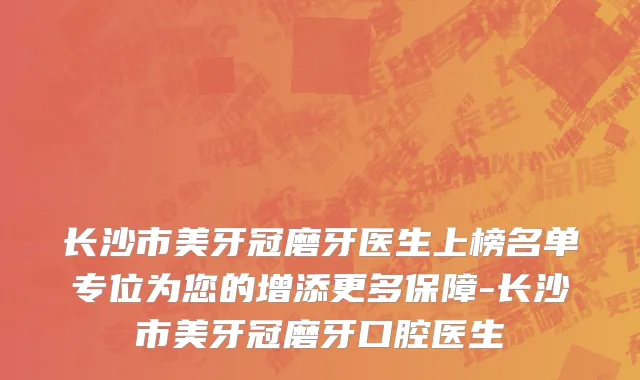 长沙市美牙冠磨牙医生上榜名单专位为您的增添更多保障-长沙市美牙冠磨牙口腔医生