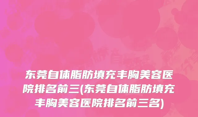 东莞自体脂肪填充丰胸美容医院排名前三(东莞自体脂肪填充丰胸美容医院排名前三名)