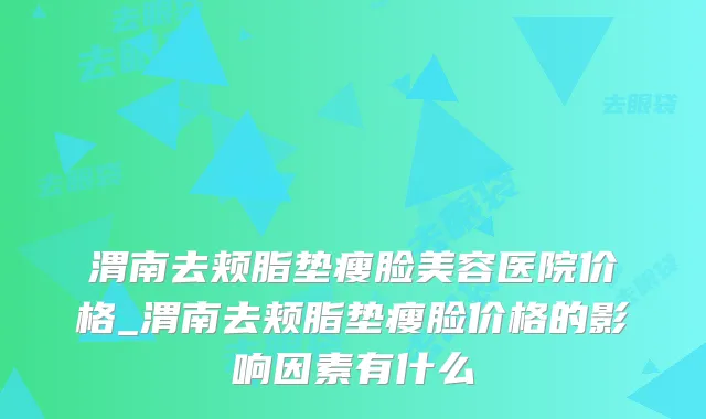 渭南去颊脂垫瘦脸美容医院价格_渭南去颊脂垫瘦脸价格的影响因素有什么