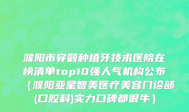 濮阳市穿颧种植牙技术医院在榜清单top10强人气机构公布（濮阳亚星智美医疗美容门诊部(口腔科)实力口碑都很牛）