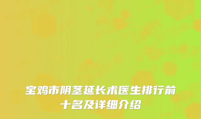宝鸡市阴茎延长术医生排行前十名及详细介绍