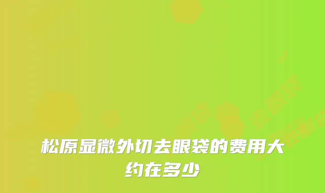 松原显微外切去眼袋的费用大约在多少