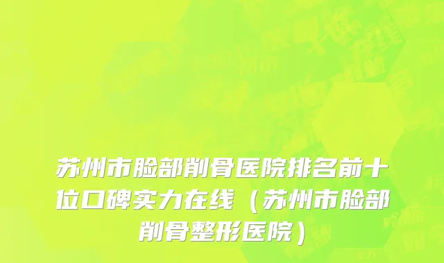 苏州市脸部削骨医院排名前十位口碑实力在线（苏州市脸部削骨整形医院）