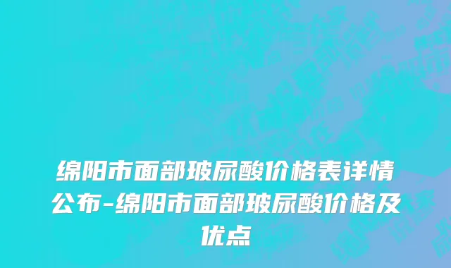 绵阳市面部玻尿酸价格表详情公布-绵阳市面部玻尿酸价格及优点