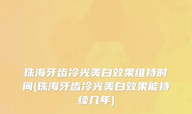 珠海牙齿冷光美白效果维持时间(珠海牙齿冷光美白效果能持续几年)