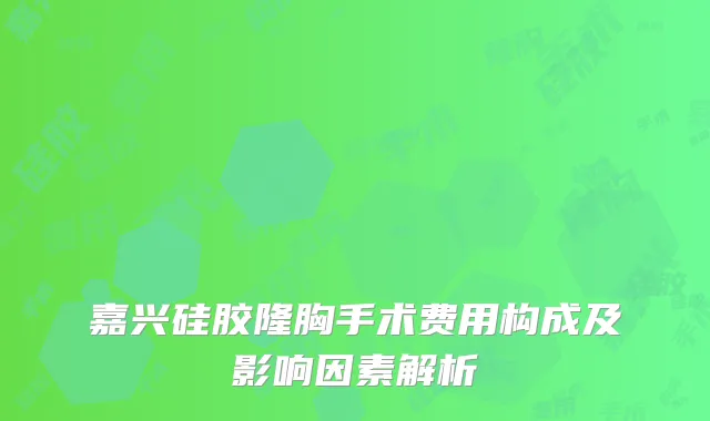 嘉兴硅胶隆胸手术费用构成及影响因素解析
