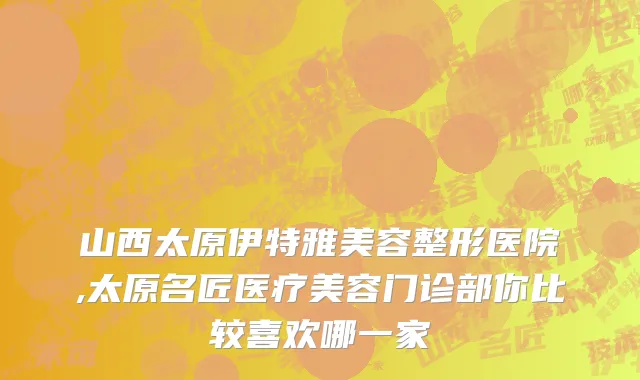 山西太原伊特雅美容整形医院,太原名匠医疗美容门诊部你比较喜欢哪一家