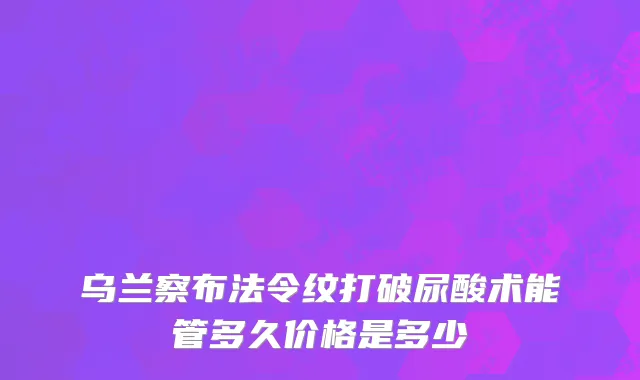 乌兰察布法令纹打破尿酸术能管多久价格是多少