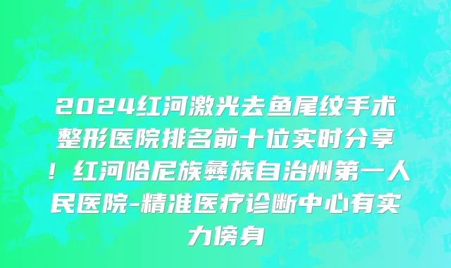 2024红河激光去鱼尾纹手术整形医院排名前十位实时分享！红河哈尼族彝族自治州第一人民医院-精准医疗诊断中心有实力傍身