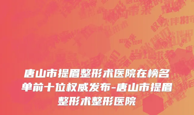 唐山市提眉整形术医院在榜名单前十位权威发布-唐山市提眉整形术整形医院