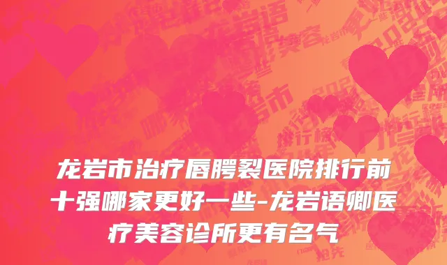龙岩市治疗唇腭裂医院排行前十强哪家更好一些-龙岩语卿医疗美容诊所更有名气