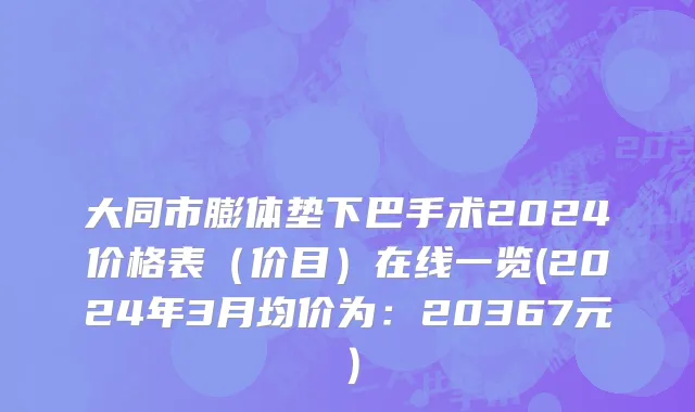 大同市膨体垫下巴手术2024价格表（价目）在线一览(2024年3月均价为：20367元）