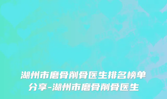 湖州市磨骨削骨医生排名榜单分享-湖州市磨骨削骨医生