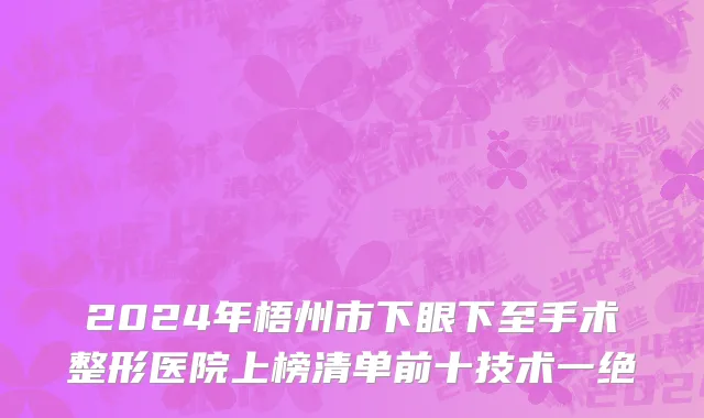 2024年梧州市下眼下至手术整形医院上榜清单前十技术一绝
