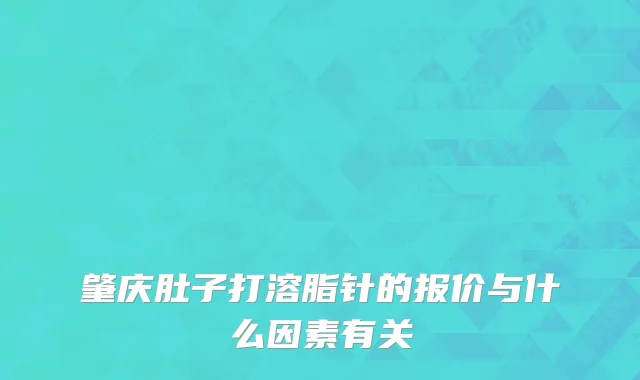 肇庆肚子打溶脂针的报价与什么因素有关