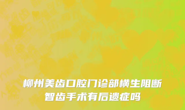 柳州美齿口腔门诊部横生阻断智齿手术有后遗症吗