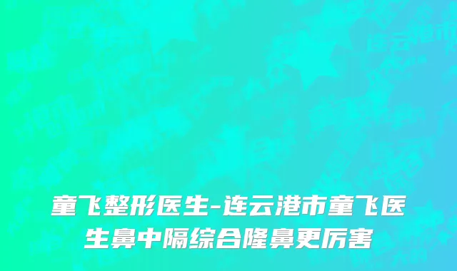 童飞整形医生-连云港市童飞医生鼻中隔综合隆鼻更厉害