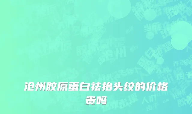 沧州胶原蛋白祛抬头纹的价格贵吗