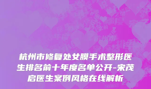 杭州市修复处女膜手术整形医生排名前十年度名单公开-宋茂启医生案例风格在线解析