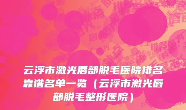 云浮市激光唇部脱毛医院排名靠谱名单一览（云浮市激光唇部脱毛整形医院）