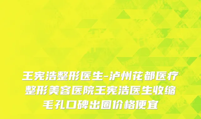 王宪浩整形医生-泸州花都医疗整形美容医院王宪浩医生收缩毛孔口碑出圈价格便宜