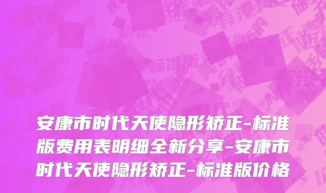 安康市时代天使隐形矫正-标准版费用表明细全新分享-安康市时代天使隐形矫正-标准版价格
