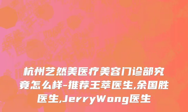 杭州艺然美医疗美容门诊部究竟怎么样-推荐王萃医生,余国胜医生,JerryWong医生