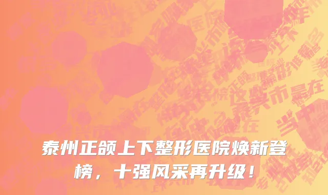 泰州正颌上下整形医院焕新登榜，十强风采再升级！