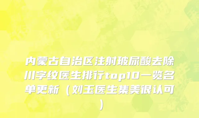 内蒙古自治区注射玻尿酸去除川字纹医生排行top10一览名单更新（刘玉医生集美很认可）