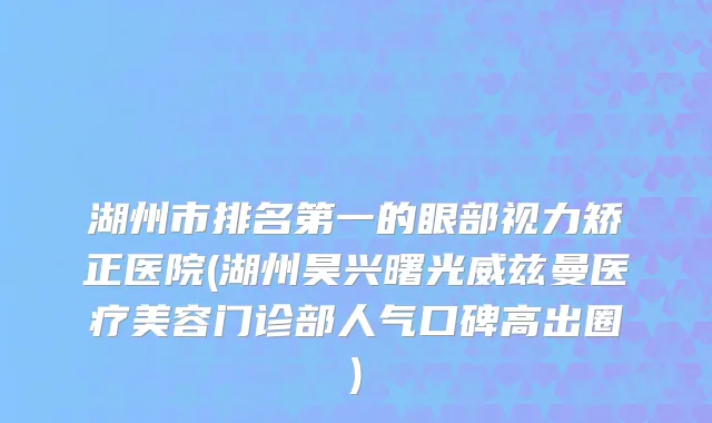 湖州市排名第一的眼部视力矫正医院(湖州昊兴曙光威兹曼医疗美容门诊部人气口碑高出圈)