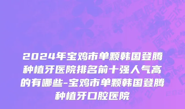 2024年宝鸡市单颗韩国登腾种植牙医院排名前十强人气高的有哪些-宝鸡市单颗韩国登腾种植牙口腔医院