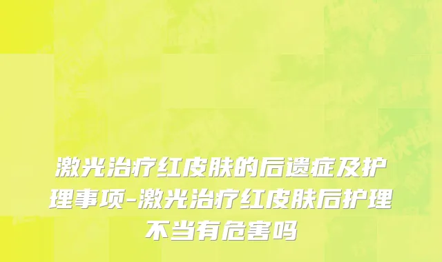 激光治疗红皮肤的后遗症及护理事项-激光治疗红皮肤后护理不当有危害吗