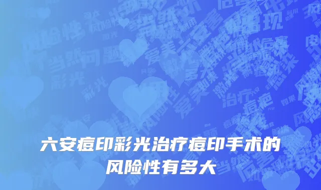 六安痘印彩光治疗痘印手术的风险性有多大