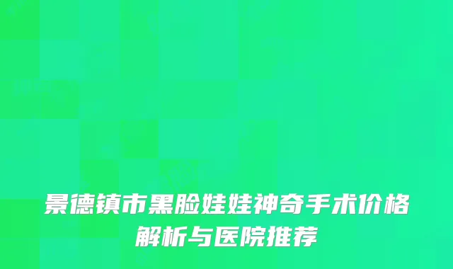 景德镇市黑脸娃娃神奇手术价格解析与医院推荐