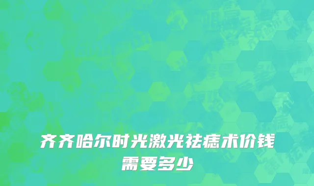 齐齐哈尔时光激光祛痣术价钱需要多少
