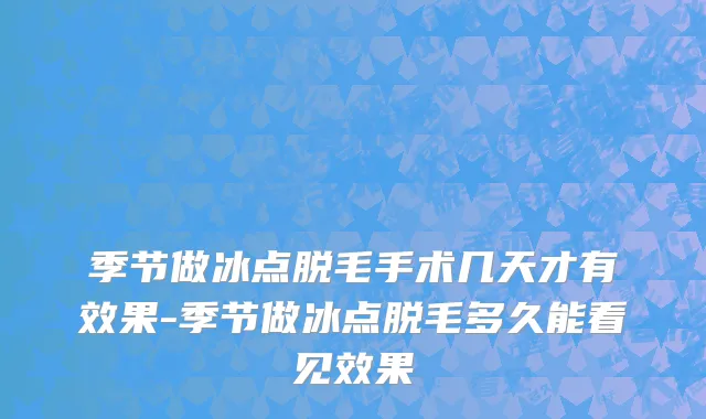 季节做冰点脱毛手术几天才有效果-季节做冰点脱毛多久能看见效果