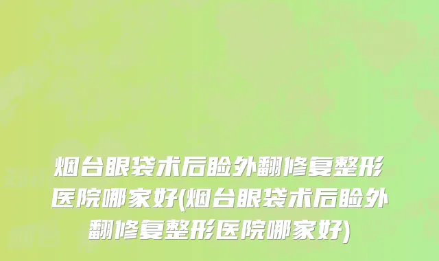 烟台眼袋术后睑外翻修复整形医院哪家好(烟台眼袋术后睑外翻修复整形医院哪家好)